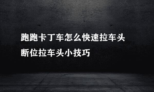 跑跑卡丁车怎么快速拉车头 断位拉车头小技巧