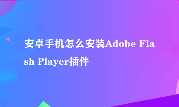 安卓手机怎么安装Adobe Flash Player插件
