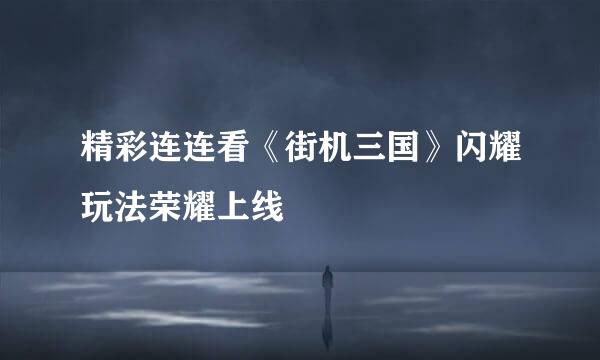 精彩连连看《街机三国》闪耀玩法荣耀上线