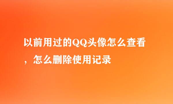 以前用过的QQ头像怎么查看，怎么删除使用记录