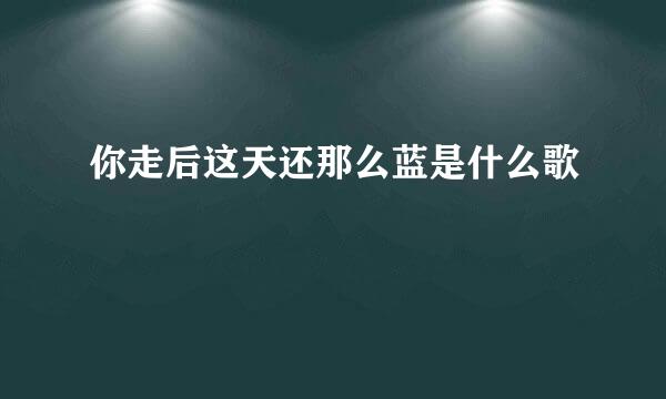 你走后这天还那么蓝是什么歌