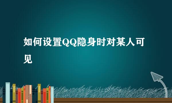 如何设置QQ隐身时对某人可见