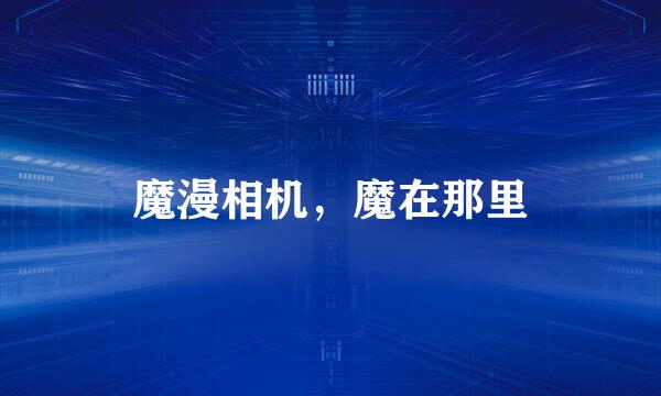 魔漫相机，魔在那里