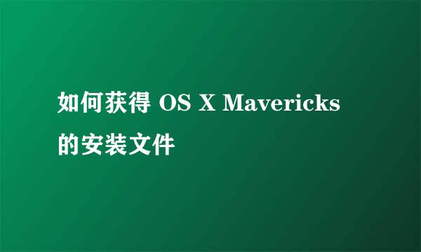 如何获得 OS X Mavericks 的安装文件
