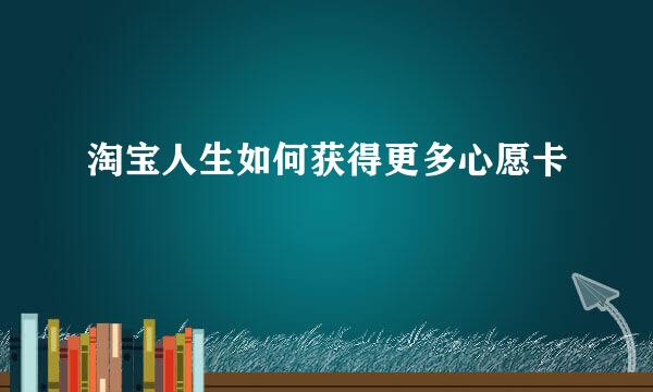 淘宝人生如何获得更多心愿卡