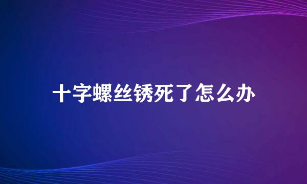 十字螺丝锈死了怎么办