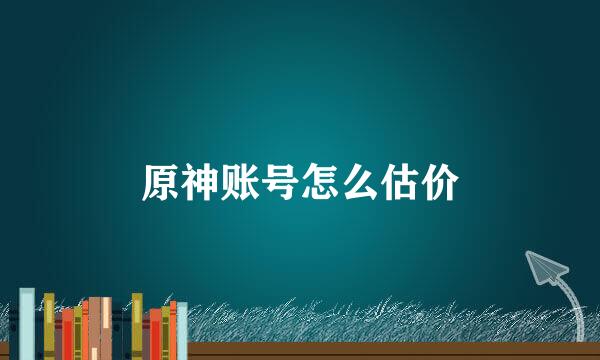原神账号怎么估价