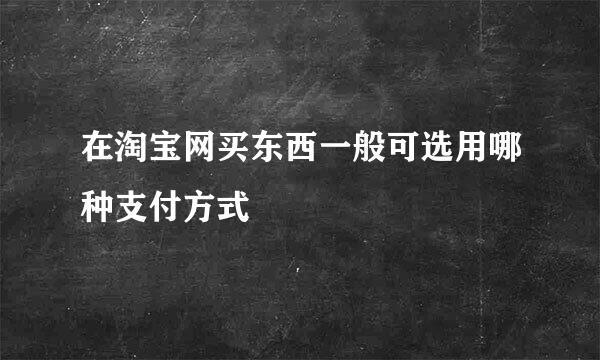 在淘宝网买东西一般可选用哪种支付方式