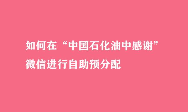 如何在“中国石化油中感谢”微信进行自助预分配