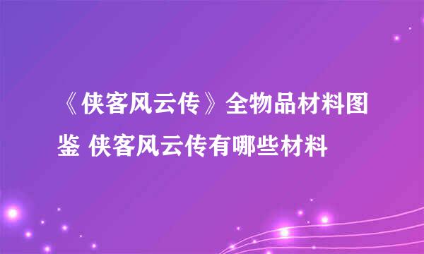 《侠客风云传》全物品材料图鉴 侠客风云传有哪些材料
