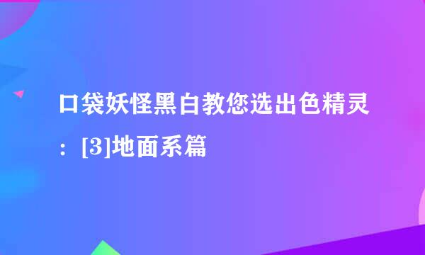 口袋妖怪黑白教您选出色精灵：[3]地面系篇