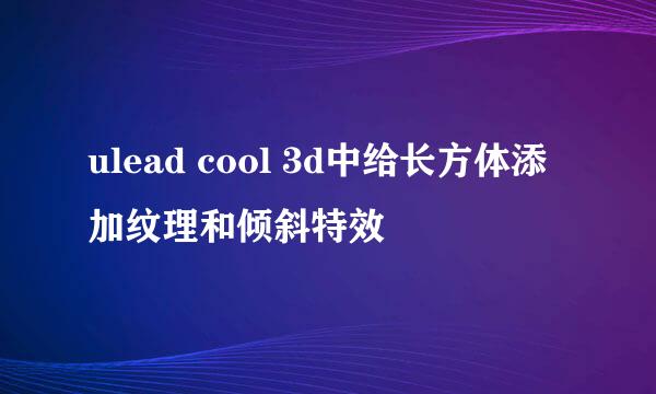ulead cool 3d中给长方体添加纹理和倾斜特效