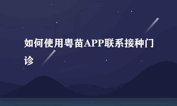 如何使用粤苗APP联系接种门诊