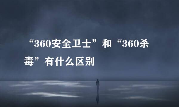 “360安全卫士”和“360杀毒”有什么区别
