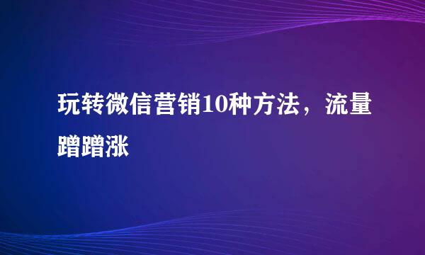 玩转微信营销10种方法，流量蹭蹭涨