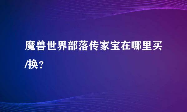 魔兽世界部落传家宝在哪里买/换？
