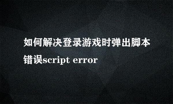 如何解决登录游戏时弹出脚本错误script error