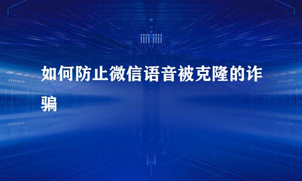 如何防止微信语音被克隆的诈骗