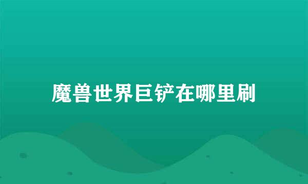魔兽世界巨铲在哪里刷