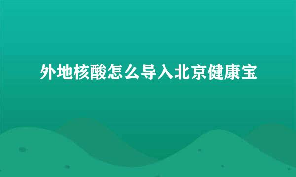 外地核酸怎么导入北京健康宝