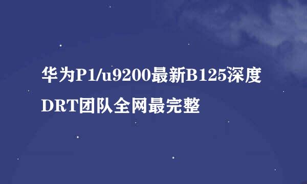 华为P1/u9200最新B125深度DRT团队全网最完整