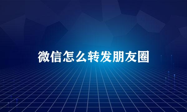 微信怎么转发朋友圈