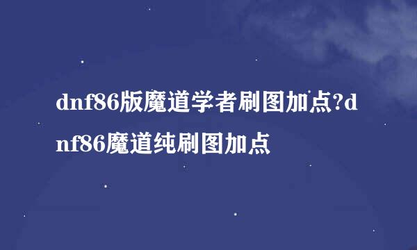 dnf86版魔道学者刷图加点?dnf86魔道纯刷图加点