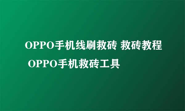 OPPO手机线刷救砖 救砖教程 OPPO手机救砖工具