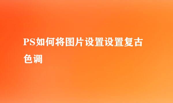 PS如何将图片设置设置复古色调