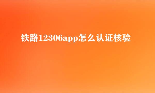 铁路12306app怎么认证核验