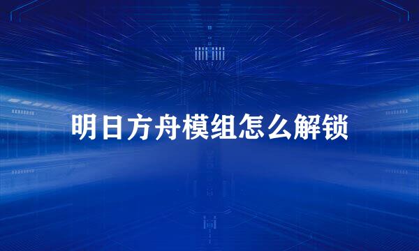 明日方舟模组怎么解锁