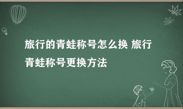 旅行的青蛙称号怎么换 旅行青蛙称号更换方法