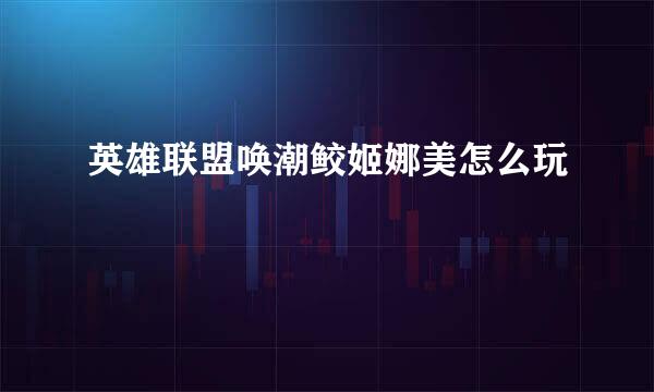 英雄联盟唤潮鲛姬娜美怎么玩