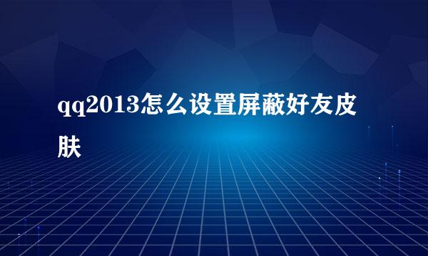 qq2013怎么设置屏蔽好友皮肤