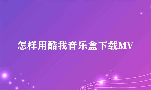 怎样用酷我音乐盒下载MV