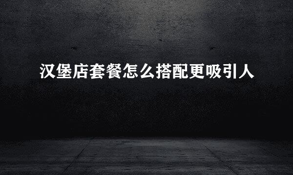 汉堡店套餐怎么搭配更吸引人