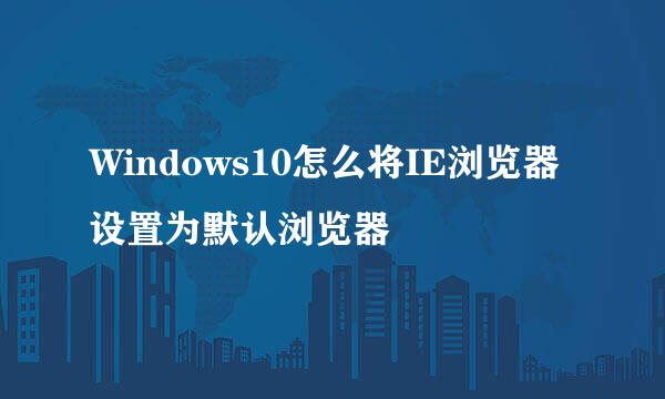 Windows10怎么将IE浏览器设置为默认浏览器
