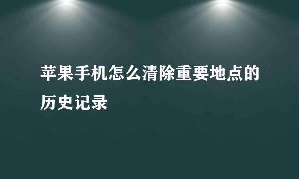 苹果手机怎么清除重要地点的历史记录
