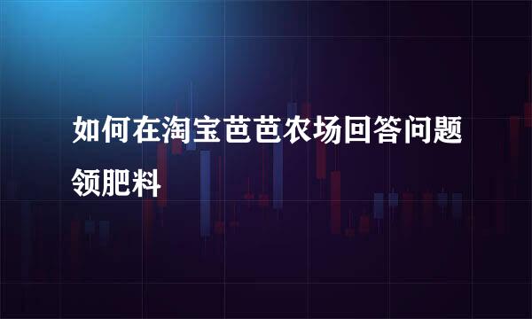 如何在淘宝芭芭农场回答问题领肥料