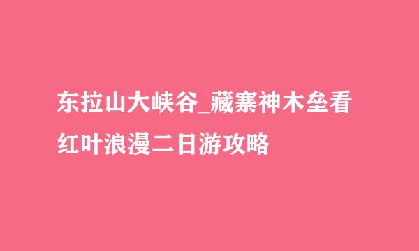 东拉山大峡谷_藏寨神木垒看红叶浪漫二日游攻略