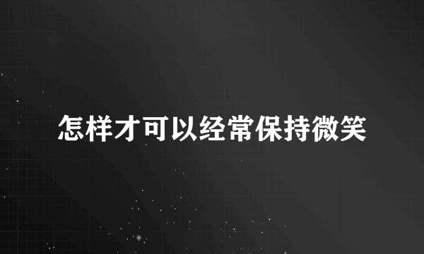 怎样才可以经常保持微笑
