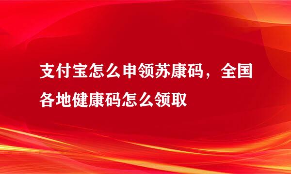 支付宝怎么申领苏康码，全国各地健康码怎么领取