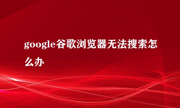 google谷歌浏览器无法搜索怎么办