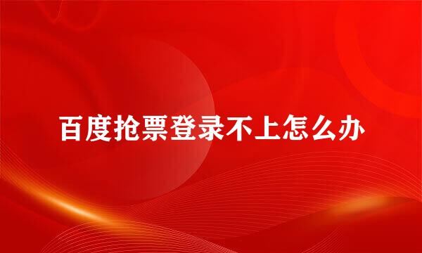 百度抢票登录不上怎么办