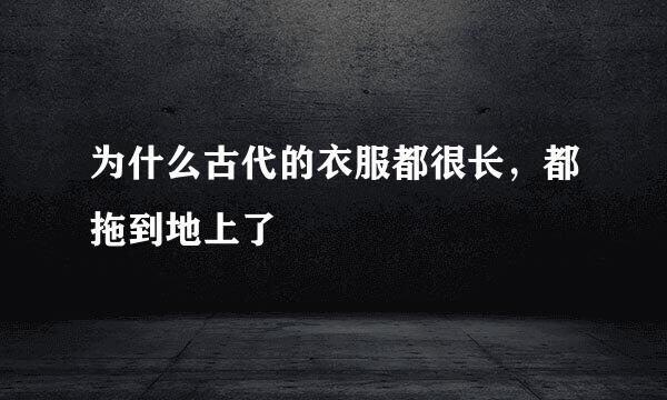 为什么古代的衣服都很长，都拖到地上了