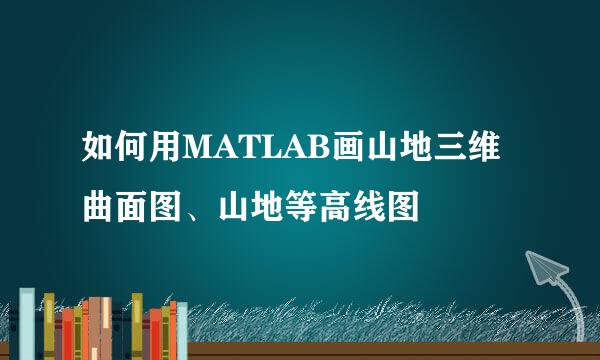 如何用MATLAB画山地三维曲面图、山地等高线图