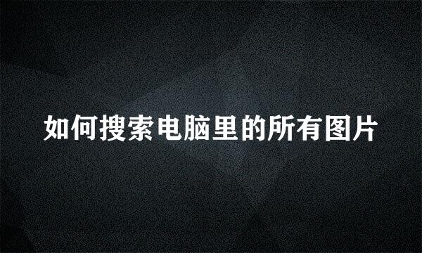 如何搜索电脑里的所有图片