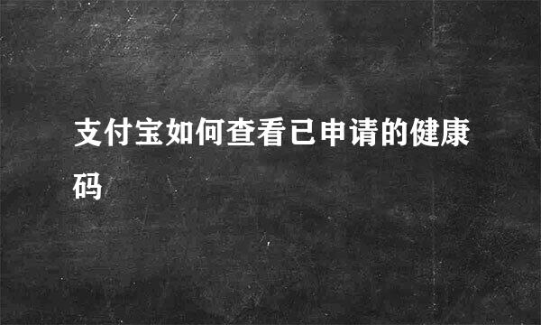 支付宝如何查看已申请的健康码