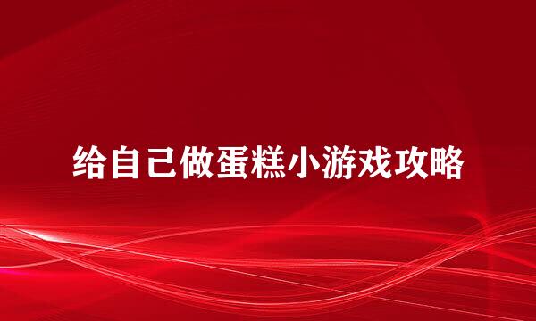 给自己做蛋糕小游戏攻略