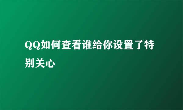 QQ如何查看谁给你设置了特别关心